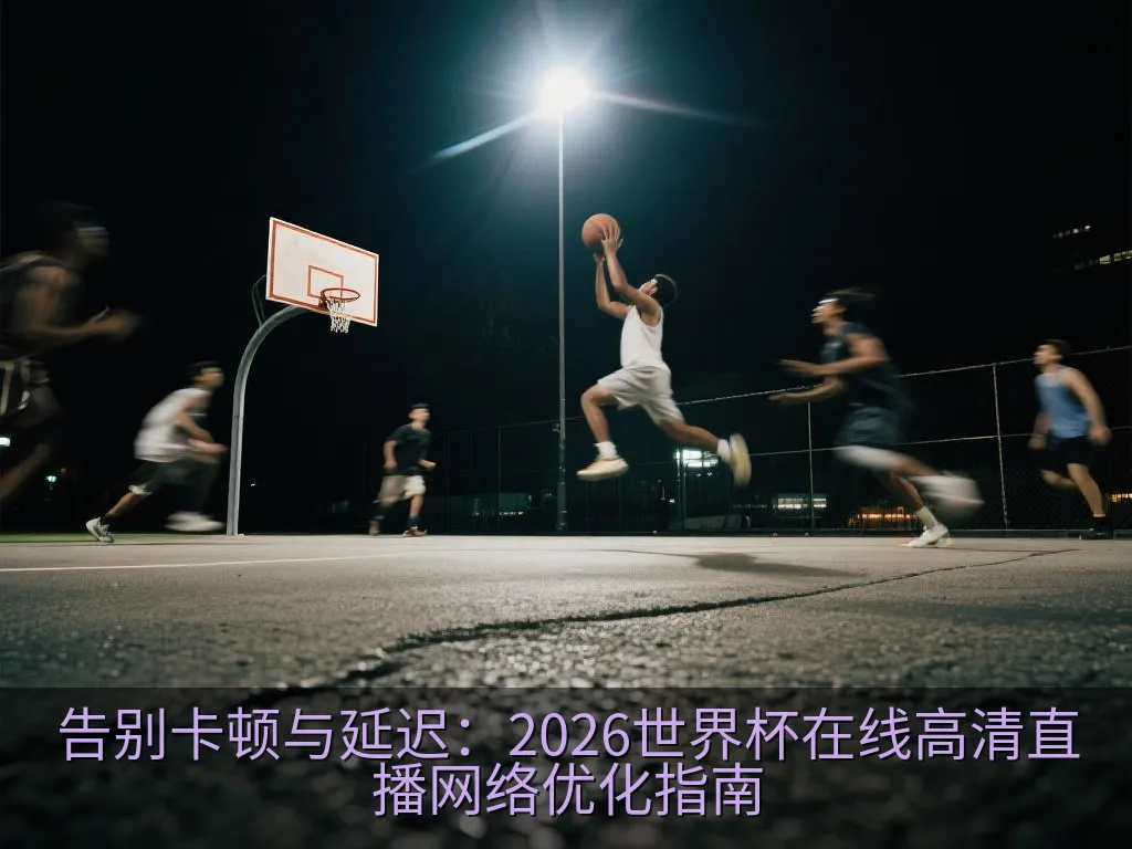 告别卡顿与延迟：2026世界杯在线高清直播网络优化指南